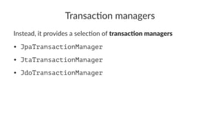 Transac'on managers
Instead, it provides a selec1on of transac'on managers
• JpaTransactionManager
• JtaTransactionManager
• JdoTransactionManager
 