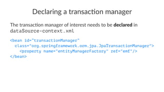 Declaring a transac-on manager
The transac+on manager of interest needs to be declared in
dataSource-context.xml
<bean id=”transactionManager”
class="org.springframework.orm.jpa.JpaTransactionManager">
<property name="entityManagerFactory" ref="emf"/>
</bean>
 