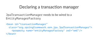 Declaring a transac-on manager
JpaTransactionManager needs to be wired to a
EntityManagerFactory
<bean id=”transactionManager”
class="org.springframework.orm.jpa.JpaTransactionManager">
<property name="entityManagerFactory" ref="emf"/>
</bean>
 