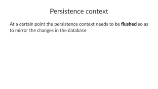 Persistence context
At a certain point the persistence context needs to be ﬂushed so as
to mirror the changes in the database
 