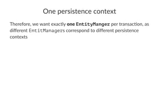 One persistence context
Therefore, we want exactly one EntityManger per transac3on, as
diﬀerent EntitManagers correspond to diﬀerent persistence
contexts
 