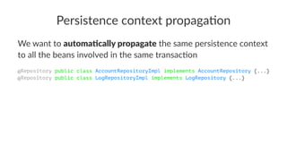 Persistence context propaga/on
We want to automa&cally propagate the same persistence context
to all the beans involved in the same transac5on
@Repository public class AccountRepositoryImpl implements AccountRepository {...}
@Repository public class LogRepositoryImpl implements LogRepository {...}
 