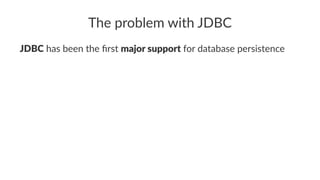 The problem with JDBC
JDBC has been the ﬁrst major support for database persistence
 