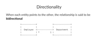 Direc&onality
When each en(ty points to the other, the rela(onship is said to be
bidirec'onal
+------------+ +--------------+
| | | |
| Employee <-------------> Department |
| | * 1 | |
+------------+ +--------------+
 