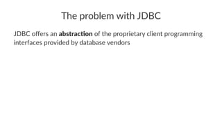 The problem with JDBC
JDBC oﬀers an abstrac'on of the proprietary client programming
interfaces provided by database vendors
 