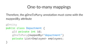 One-to-many mappings
Therefore, the @OneToMany annota,on must come with the
mappedBy a3ribute
@Entity
public class Department {
@Id private int id;
@OneToMany(mappedBy="department")
private List<Employee> employees;
}
 