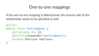 One-to-one mappings
If the one-to-one mapping is bidirec4onal, the inverse side of the
rela4onship needs to be speciﬁed as well
@Entity
public class ParkingSpace {
@Id private int id;
@OneToOne(mappedBy="parkingSpace")
private Employee employee;
}
 