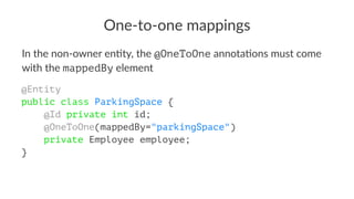 One-to-one mappings
In the non-owner en+ty, the @OneToOne annota+ons must come
with the mappedBy element
@Entity
public class ParkingSpace {
@Id private int id;
@OneToOne(mappedBy="parkingSpace")
private Employee employee;
}
 