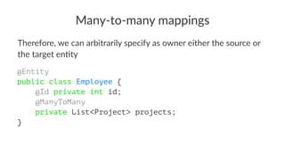 Many-to-many mappings
Therefore, we can arbitrarily specify as owner either the source or
the target en6ty
@Entity
public class Employee {
@Id private int id;
@ManyToMany
private List<Project> projects;
}
 