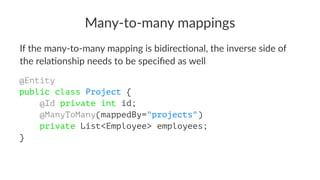 Many-to-many mappings
If the many-to-many mapping is bidirec5onal, the inverse side of
the rela5onship needs to be speciﬁed as well
@Entity
public class Project {
@Id private int id;
@ManyToMany(mappedBy="projects")
private List<Employee> employees;
}
 