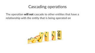 Cascading opera.ons
The opera)on will not cascade to other en))es that have a
rela)onship with the en)ty that is being operated on
 