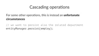Cascading opera.ons
For some other opera,ons, this is instead an unfortunate
circumstances
// we want to persist also the related department
entityManager.persist(employ);
 
