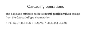 Cascading opera.ons
The cascade a&ribute accepts several possible values coming
from the CascadeType enumera4on
• PERSIST, REFRESH, REMOVE, MERGE and DETACH
 