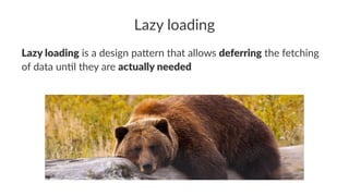 Lazy loading
Lazy loading is a design pa*ern that allows deferring the fetching
of data un4l they are actually needed
 