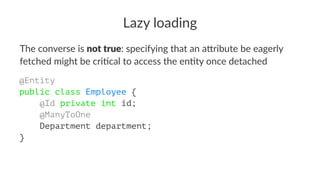 Lazy loading
The converse is not true: specifying that an a3ribute be eagerly
fetched might be cri9cal to access the en9ty once detached
@Entity
public class Employee {
@Id private int id;
@ManyToOne
Department department;
}
 