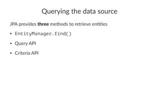 Querying the data source
JPA provides three methods to retrieve en11es
• EntityManager.find()
• Query API
• Criteria API
 