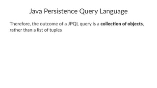Java Persistence Query Language
Therefore, the outcome of a JPQL query is a collec%on of objects,
rather than a list of tuples
 