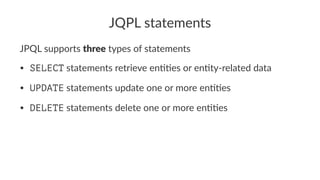 JQPL statements
JPQL supports three types of statements
• SELECT statements retrieve en,,es or en,ty-related data
• UPDATE statements update one or more en,,es
• DELETE statements delete one or more en,,es
 