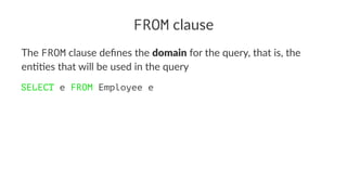 FROM clause
The FROM clause deﬁnes the domain for the query, that is, the
en55es that will be used in the query
SELECT e FROM Employee e
 