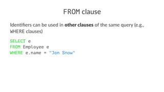 FROM clause
Iden%ﬁers can be used in other clauses of the same query (e.g.,
WHERE clauses)
SELECT e
FROM Employee e
WHERE e.name = "Jon Snow"
 