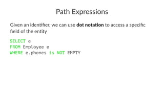 Path Expressions
Given an iden)ﬁer, we can use dot nota'on to access a speciﬁc
ﬁeld of the en)ty
SELECT e
FROM Employee e
WHERE e.phones is NOT EMPTY
 
