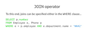 JOIN operator
To this end, joins can be speciﬁed either in the WHERE clause...
SELECT p.number
FROM Employee e, Phone p
WHERE e = p.employee AND e.department.name = 'NA42'
 