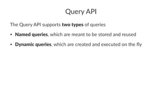Query API
The Query API supports two types of queries
• Named queries, which are meant to be stored and reused
• Dynamic queries, which are created and executed on the ﬂy
 