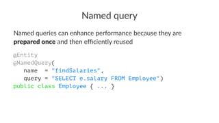 Named query
Named queries can enhance performance because they are
prepared once and then eﬃciently reused
@Entity
@NamedQuery(
name = "findSalaries",
query = "SELECT e.salary FROM Employee")
public class Employee { ... }
 