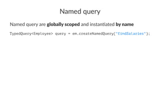 Named query
Named query are globally scoped and instan/ated by name
TypedQuery<Integer> query = entityManager
.createNamedQuery("findSalaries");
 