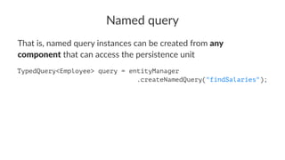 Named query
That is, named query instances can be created from any
component that can access the persistence unit
TypedQuery<Integer> query = entityManager
.createNamedQuery("findSalaries");
 