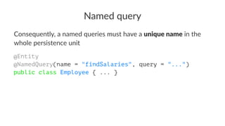 Named query
Consequently, a named queries must have a unique name in the
whole persistence unit
@Entity
@NamedQuery(name = "findSalaries", query = "...")
public class Employee { ... }
 