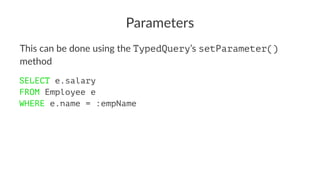 Parameters
This can be done using the TypedQuery’s setParameter()
method
SELECT e.salary
FROM Employee e
WHERE e.name = :empName
 