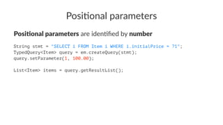 Posi%onal parameters
Posi%onal parameters are iden(ﬁed by number
String stmt = "SELECT i FROM Item i WHERE i.initialPrice = ?1";
TypedQuery<Item> query = em.createQuery(stmt);
query.setParameter(1, 100.00);
List<Item> items = query.getResultList();
 