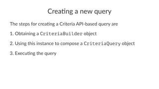 Crea%ng a new query
The steps for crea-ng a Criteria API-based query are
1. Obtaining a CriteriaBuilder object
2. Using this instance to compose a CriteriaQuery object
3. Execu9ng the query
 