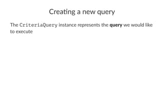 Crea%ng a new query
The CriteriaQuery instance represents the query we would like
to execute
 