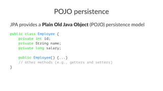 POJO persistence
JPA provides a Plain Old Java Object (POJO) persistence model
public class Employee {
private int id;
private String name;
private long salary;
public Employee() {...}
// other methods (e.g., getters and setters)
}
 