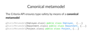 Canonical metamodel
The Criteria API ensures type-safety by means of a canonical
metamodel
@StaticMetamodel(Employee.class) public class Employee_ {...}
@StaticMetamodel(Department.class) public class Department_ {...}
@StaticMetamodel(Project.class) public class Project_ {...}
 