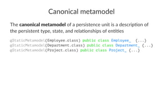 Canonical metamodel
The canonical metamodel of a persistence unit is a descrip1on of
the persistent type, state, and rela1onships of en11es
@StaticMetamodel(Employee.class) public class Employee_ {...}
@StaticMetamodel(Department.class) public class Department_ {...}
@StaticMetamodel(Project.class) public class Project_ {...}
 