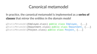 Canonical metamodel
In prac(ce, the canonical metamodel is implemented as a series of
classes that mirror the en((es in the domain model
@StaticMetamodel(Employee.class) public class Employee_ {...}
@StaticMetamodel(Department.class) public class Department_ {...}
@StaticMetamodel(Project.class) public class Project_ {...}
 