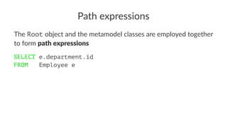 Path expressions
The Root object and the metamodel classes are employed together
to form path expressions
SELECT e.department.id
FROM Employee e
 