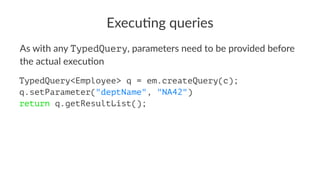 Execu&ng queries
As with any TypedQuery, parameters need to be provided before
the actual execu9on
TypedQuery<Employee> q = em.createQuery(c);
q.setParameter("deptName", "NA42")
return q.getResultList();
 