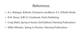 References
• A.L. Rubinger, B.Burke, Enterprise JavaBeans 3.1, O’Reilly Media
• R.M. Reese, EJB 3.1 Cookbook, Packt Publishing
• Craig Walls, Spring in AcGon (3rd EdiGon), Manning PublicaGons
• Willie Wheeler, Spring in PracGce, Manning PublicaGons
 