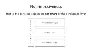 Non-intrusiveness
That is, the persisted objects are not aware of the persistence layer
┌──────┐┌────────────────────────────────┐
│ D ││ │
│ o ││ Presentation layer │
│ m ││ │
│ a │└────────────────────────────────┘
│ i │┌────────────────────────────────┐
│ n ││ │
│ ││ Service layer │
│ m ││ │
│ o │└────────────────────────────────┘
│ d │┌────────────────────────────────┐
│ e ││ │
│ l ││ Persistence layer │
│ ││ │
└──────┘└────────────────────────────────┘
 