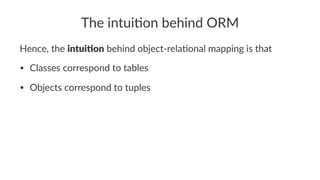 The intui)on behind ORM
Hence, the intui%on behind object-rela2onal mapping is that
• Classes correspond to tables
• Objects correspond to tuples
 