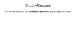 EntityManager
EntityManager is the central authority for all persistence ac/ons
 