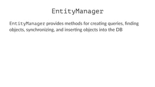 EntityManager
EntityManager provides methods for crea0ng queries, ﬁnding
objects, synchronizing, and inser0ng objects into the DB
 
