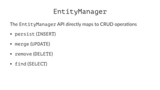 EntityManager
The EntityManager API directly maps to CRUD opera8ons
• persist (INSERT)
• merge (UPDATE)
• remove (DELETE)
• find (SELECT)
 