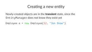 Crea%ng a new en%ty
Newly-created objects are in the transient state, since the
EntityManager does not know they exist yet
Employee e = new Employee(12, "Jon Snow")
 