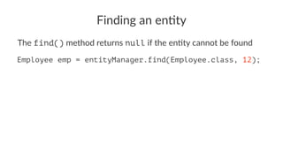 Finding an en)ty
The find() method returns null if the en/ty cannot be found
Employee emp = entityManager.find(Employee.class, 12);
 
