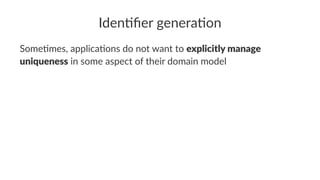 Iden%ﬁer genera%on
Some%mes, applica%ons do not want to explicitly manage
uniqueness in some aspect of their domain model
 